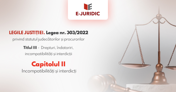 Titlul III Drepturi, indatoriri, incompatibilitati si interdictii, Capitolul II - Legea nr. 303/2022 privind statutul judecatorilor si procurorilor